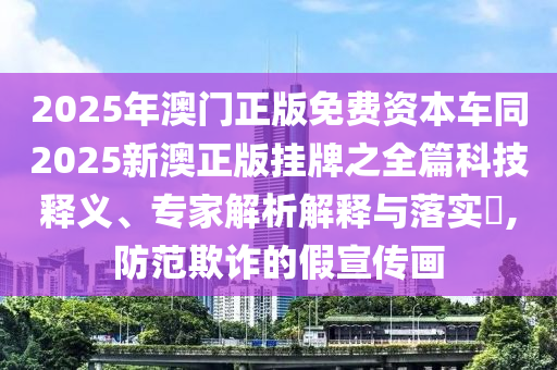 2025年澳門正版免費(fèi)資本車同2025新澳正版掛牌之全篇科技釋義、專家解析解釋與落實(shí)?,防范欺詐的假宣傳畫
