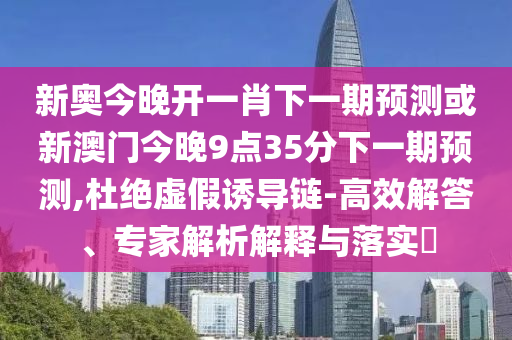 新奧今晚開一肖下一期預(yù)測(cè)或新澳門今晚9點(diǎn)35分下一期預(yù)測(cè),杜絕虛假誘導(dǎo)鏈-高效解答、專家解析解釋與落實(shí)?