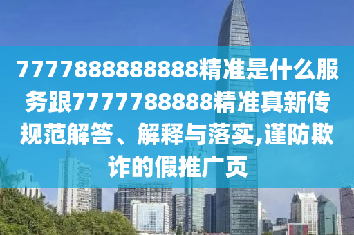 7777888888888精準(zhǔn)是什么服務(wù)跟7777788888精準(zhǔn)真新傳規(guī)范解答、解釋與落實(shí),謹(jǐn)防欺詐的假推廣頁(yè)