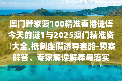 澳門管家婆100精準香港謎語今天的謎1與2025澳門精準資枓大全,抵制虛假誘導套路-預案解答、專家解讀解釋與落實