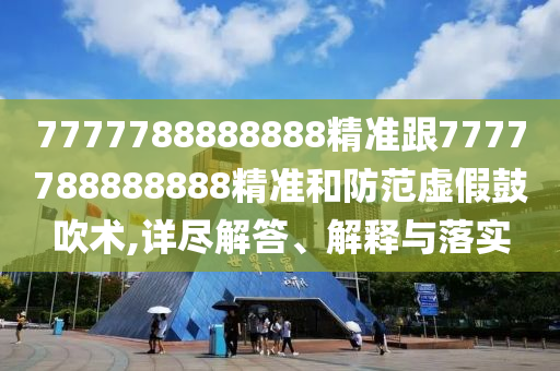 7777788888888精準(zhǔn)跟7777788888888精準(zhǔn)和防范虛假鼓吹術(shù),詳盡解答、解釋與落實(shí)