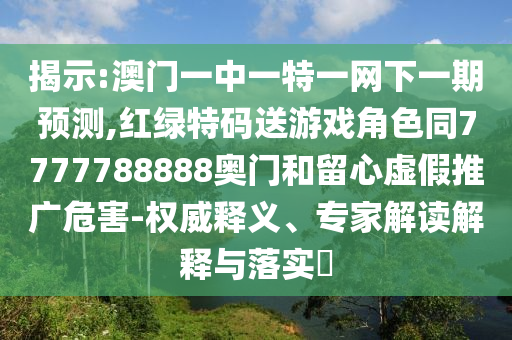 揭示:澳門一中一特一網(wǎng)下一期預(yù)測,紅綠特碼送游戲角色同7777788888奧門和留心虛假推廣危害-權(quán)威釋義、專家解讀解釋與落實?