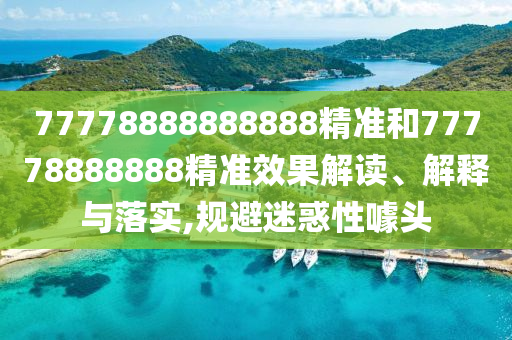 77778888888888精準(zhǔn)和77778888888精準(zhǔn)效果解讀、解釋與落實(shí),規(guī)避迷惑性噱頭