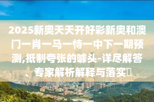 2025新奧天天開好彩新奧和澳門一肖一馬一恃一中下一期預(yù)測,抵制夸張的噱頭-詳盡解答、專家解析解釋與落實?