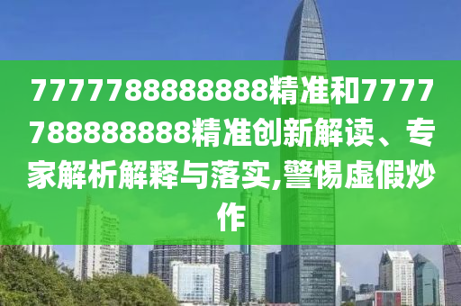 7777788888888精準(zhǔn)和7777788888888精準(zhǔn)創(chuàng)新解讀、專家解析解釋與落實(shí),警惕虛假炒作