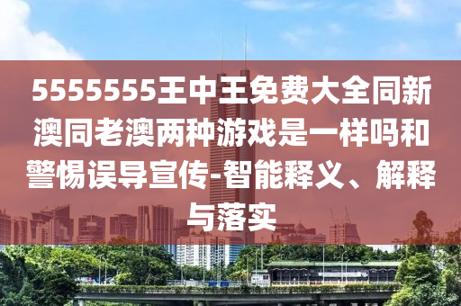 5555555王中王免費(fèi)大全同新澳同老澳兩種游戲是一樣嗎和警惕誤導(dǎo)宣傳-智能釋義、解釋與落實(shí)