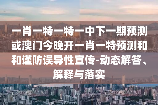 一肖一特一特一中下一期預(yù)測(cè)或澳門今晚開(kāi)一肖一特預(yù)測(cè)和和謹(jǐn)防誤導(dǎo)性宣傳-動(dòng)態(tài)解答、解釋與落實(shí)