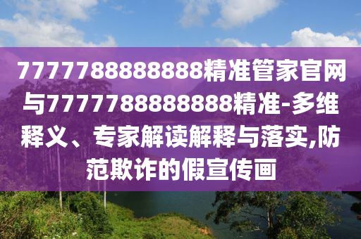 7777788888888精準(zhǔn)管家官網(wǎng)與7777788888888精準(zhǔn)-多維釋義、專家解讀解釋與落實(shí),防范欺詐的假宣傳畫