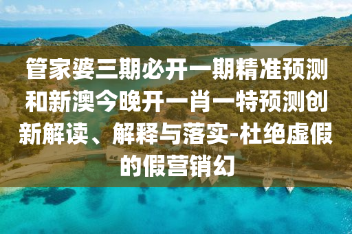 管家婆三期必開一期精準預測和新澳今晚開一肖一特預測創(chuàng)新解讀、解釋與落實-杜絕虛假的假營銷幻