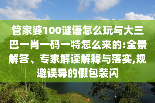 管家婆100謎語怎么玩與大三巴一肖一碼一特怎么來的:全景解答、專家解讀解釋與落實,規(guī)避誤導的假包裝閃