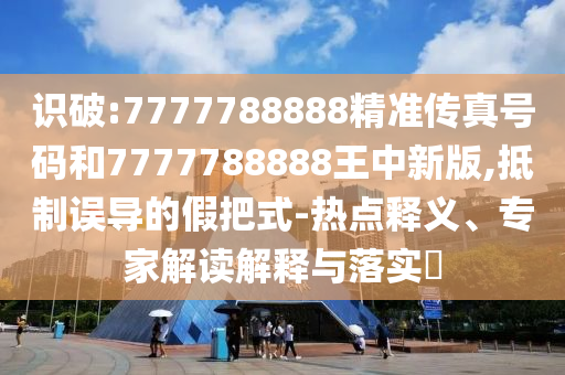 識(shí)破:7777788888精準(zhǔn)傳真號(hào)碼和7777788888王中新版,抵制誤導(dǎo)的假把式-熱點(diǎn)釋義、專家解讀解釋與落實(shí)?