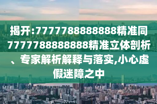揭開:7777788888888精準(zhǔn)同7777788888888精準(zhǔn)立體剖析、專家解析解釋與落實(shí),小心虛假迷障之中