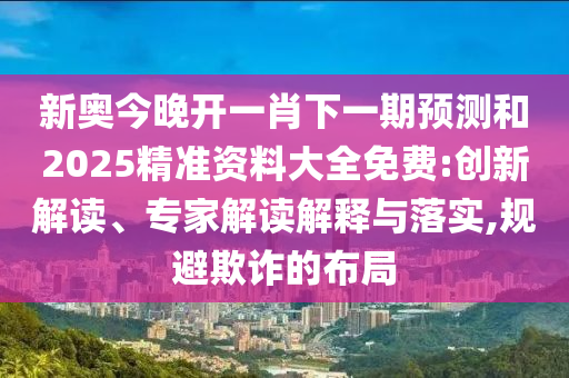 新奧今晚開一肖下一期預(yù)測和2025精準(zhǔn)資料大全免費(fèi):創(chuàng)新解讀、專家解讀解釋與落實(shí),規(guī)避欺詐的布局