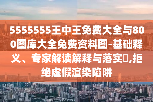 5555555王中王免費(fèi)大全與800圖庫(kù)大全免費(fèi)資料圖-基礎(chǔ)釋義、專家解讀解釋與落實(shí)?,拒絕虛假渲染陷阱