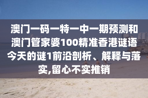 澳門一碼一特一中一期預測和澳門管家婆100精準香港謎語今天的謎1前沿剖析、解釋與落實,留心不實推銷