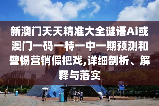 新澳門天天精準(zhǔn)大全謎語Ai或澳門一碼一特一中一期預(yù)測和警惕營銷假把戲,詳細(xì)剖析、解釋與落實