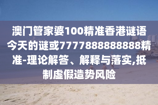 澳門管家婆100精準(zhǔn)香港謎語(yǔ)今天的謎或7777888888888精準(zhǔn)-理論解答、解釋與落實(shí),抵制虛假造勢(shì)風(fēng)險(xiǎn)