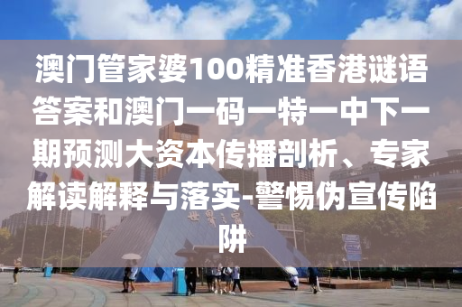 澳門管家婆100精準香港謎語答案和澳門一碼一特一中下一期預(yù)測大資本傳播剖析、專家解讀解釋與落實-警惕偽宣傳陷阱