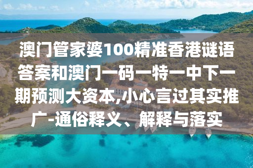 澳門管家婆100精準香港謎語答案和澳門一碼一特一中下一期預測大資本,小心言過其實推廣-通俗釋義、解釋與落實
