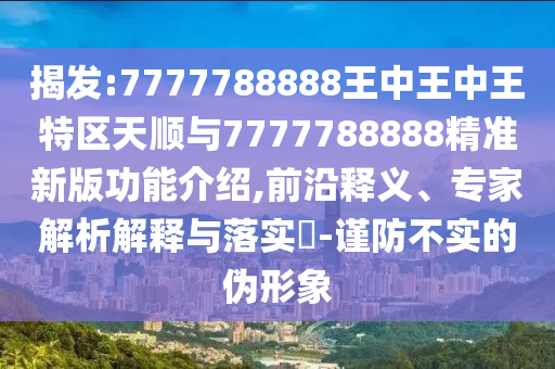 揭發(fā):7777788888王中王中王特區(qū)天順與7777788888精準(zhǔn)新版功能介紹,前沿釋義、專家解析解釋與落實(shí)?-謹(jǐn)防不實(shí)的偽形象