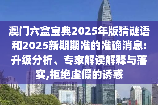 澳門六盒寶典2025年版猜謎語和2025新期期準(zhǔn)的準(zhǔn)確消息:升級分析、專家解讀解釋與落實,拒絕虛假的誘惑
