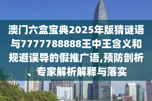澳門六盒寶典2025年版猜謎語(yǔ)與7777788888王中王含義和規(guī)避誤導(dǎo)的假推廣語(yǔ),預(yù)防剖析、專家解析解釋與落實(shí)