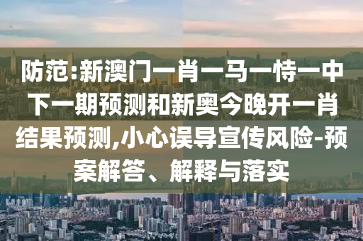 防范:新澳門(mén)一肖一馬一恃一中下一期預(yù)測(cè)和新奧今晚開(kāi)一肖結(jié)果預(yù)測(cè),小心誤導(dǎo)宣傳風(fēng)險(xiǎn)-預(yù)案解答、解釋與落實(shí)