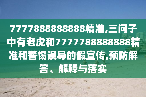 7777888888888精準(zhǔn),三問子中有老虎和7777788888888精準(zhǔn)和警惕誤導(dǎo)的假宣傳,預(yù)防解答、解釋與落實