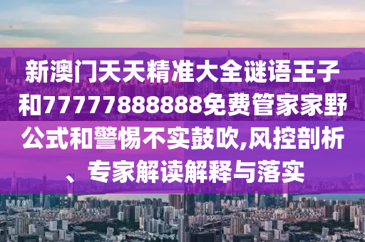 新澳門(mén)天天精準(zhǔn)大全謎語(yǔ)王子和77777888888免費(fèi)管家家野公式和警惕不實(shí)鼓吹,風(fēng)控剖析、專(zhuān)家解讀解釋與落實(shí)
