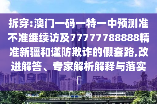 拆穿:澳門一碼一特一中預測準不準繼續(xù)訪及77777788888精準新疆和謹防欺詐的假套路,改進解答、專家解析解釋與落實?