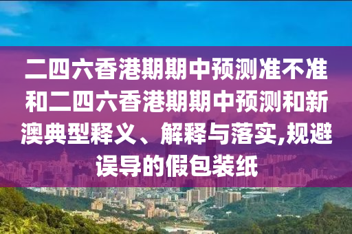 二四六香港期期中預(yù)測(cè)準(zhǔn)不準(zhǔn)和二四六香港期期中預(yù)測(cè)和新澳典型釋義、解釋與落實(shí),規(guī)避誤導(dǎo)的假包裝紙