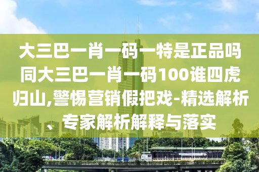 大三巴一肖一碼一特是正品嗎同大三巴一肖一碼100誰四虎歸山,警惕營銷假把戲-精選解析、專家解析解釋與落實(shí)