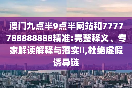 澳門九點半9點半網(wǎng)站和7777788888888精準:完整釋義、專家解讀解釋與落實?,杜絕虛假誘導鏈