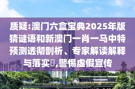 質(zhì)疑:澳門六盒寶典2025年版猜謎語和新澳門一肖一馬中特預(yù)測透徹剖析、專家解讀解釋與落實?,警惕虛假宣傳