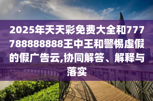 2025年天天彩免費大全和777788888888王中王和警惕虛假的假廣告云,協(xié)同解答、解釋與落實