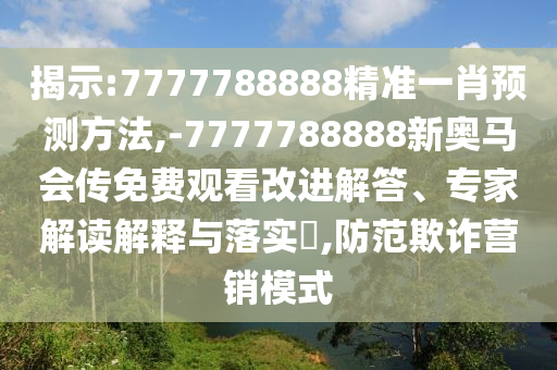 揭示:7777788888精準(zhǔn)一肖預(yù)測方法,-7777788888新奧馬會(huì)傳免費(fèi)觀看改進(jìn)解答、專家解讀解釋與落實(shí)?,防范欺詐營銷模式