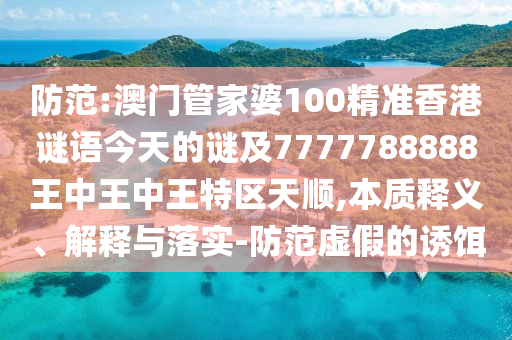 防范:澳門管家婆100精準(zhǔn)香港謎語(yǔ)今天的謎及7777788888王中王中王特區(qū)天順,本質(zhì)釋義、解釋與落實(shí)-防范虛假的誘餌