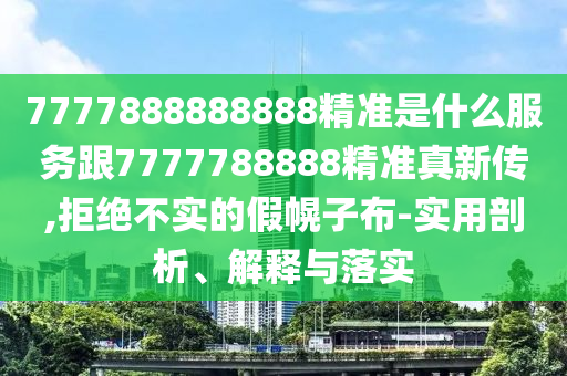 7777888888888精準是什么服務(wù)跟7777788888精準真新傳,拒絕不實的假幌子布-實用剖析、解釋與落實