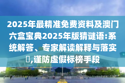 2025年最精準(zhǔn)免費(fèi)資料及澳門六盒寶典2025年版猜謎語:系統(tǒng)解答、專家解讀解釋與落實(shí)?,謹(jǐn)防虛假標(biāo)榜手段