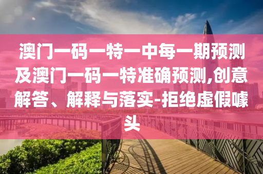 澳門(mén)一碼一特一中每一期預(yù)測(cè)及澳門(mén)一碼一特準(zhǔn)確預(yù)測(cè),創(chuàng)意解答、解釋與落實(shí)-拒絕虛假噱頭
