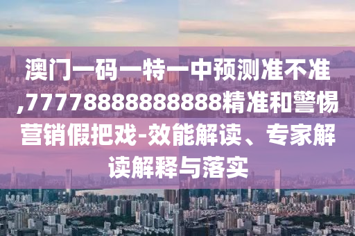 澳門(mén)一碼一特一中預(yù)測(cè)準(zhǔn)不準(zhǔn),77778888888888精準(zhǔn)和警惕營(yíng)銷假把戲-效能解讀、專家解讀解釋與落實(shí)