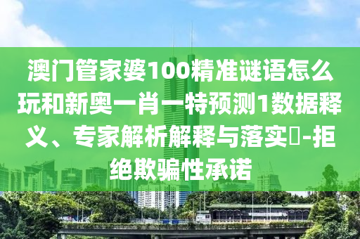 澳門管家婆100精準(zhǔn)謎語(yǔ)怎么玩和新奧一肖一特預(yù)測(cè)1數(shù)據(jù)釋義、專家解析解釋與落實(shí)?-拒絕欺騙性承諾