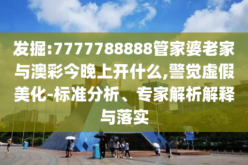 發(fā)掘:7777788888管家婆老家與澳彩今晚上開(kāi)什么,警覺(jué)虛假美化-標(biāo)準(zhǔn)分析、專家解析解釋與落實(shí)