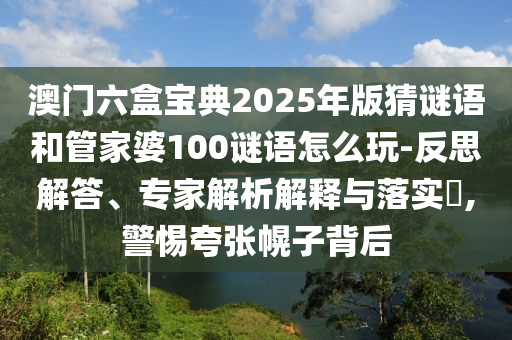澳門六盒寶典2025年版猜謎語和管家婆100謎語怎么玩-反思解答、專家解析解釋與落實(shí)?,警惕夸張幌子背后