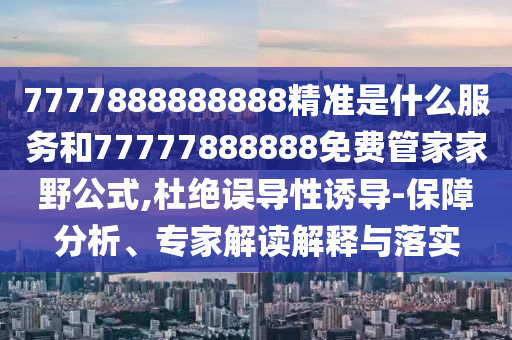 7777888888888精準是什么服務和77777888888免費管家家野公式,杜絕誤導性誘導-保障分析、專家解讀解釋與落實