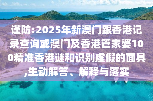 謹防:2025年新澳門跟香港記錄查詢或澳門及香港管家婆100精準(zhǔn)香港謎和識別虛假的面具,生動解答、解釋與落實