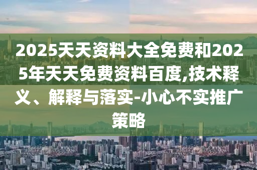 2025天天資料大全免費(fèi)和2025年天天免費(fèi)資料百度,技術(shù)釋義、解釋與落實(shí)-小心不實(shí)推廣策略