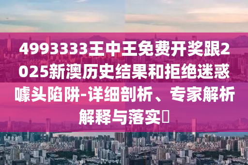 4993333王中王免費開獎跟2025新澳歷史結(jié)果和拒絕迷惑噱頭陷阱-詳細剖析、專家解析解釋與落實?