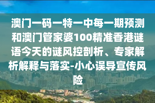 澳門一碼一特一中每一期預(yù)測和澳門管家婆100精準香港謎語今天的謎風(fēng)控剖析、專家解析解釋與落實-小心誤導(dǎo)宣傳風(fēng)險