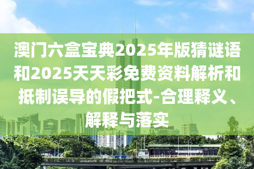 澳門六盒寶典2025年版猜謎語和2025天天彩免費資料解析和抵制誤導的假把式-合理釋義、解釋與落實
